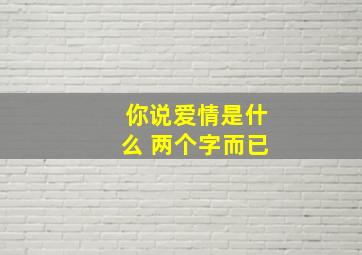 你说爱情是什么 两个字而已